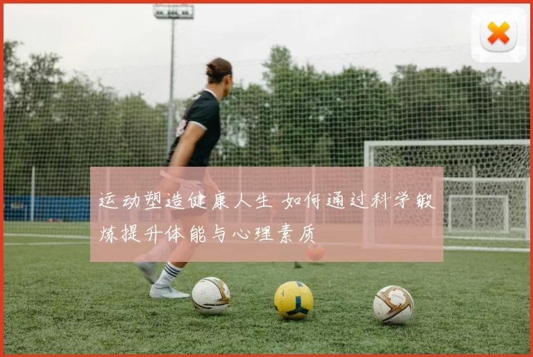 运动塑造健康人生 如何通过科学锻炼提升体能与心理素质