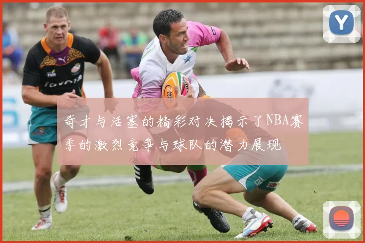 奇才与活塞的精彩对决揭示了NBA赛季的激烈竞争与球队的潜力展现