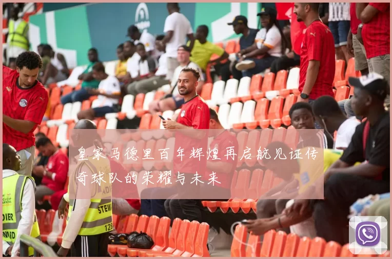 皇家马德里百年辉煌再启航见证传奇球队的荣耀与未来