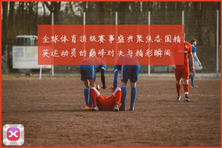全球体育顶级赛事盛典聚焦各国精英运动员的巅峰对决与精彩瞬间