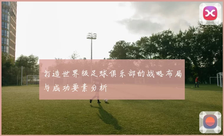 打造世界级足球俱乐部的战略布局与成功要素分析