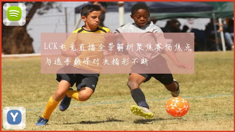 LCK电竞直播全景解析聚焦赛场焦点与选手巅峰对决精彩不断