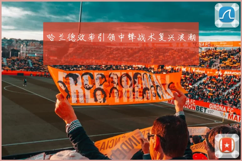 哈兰德效率引领中锋战术复兴浪潮