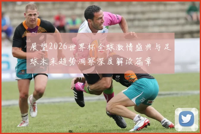 展望2026世界杯全球激情盛典与足球未来趋势洞察深度解读篇章
