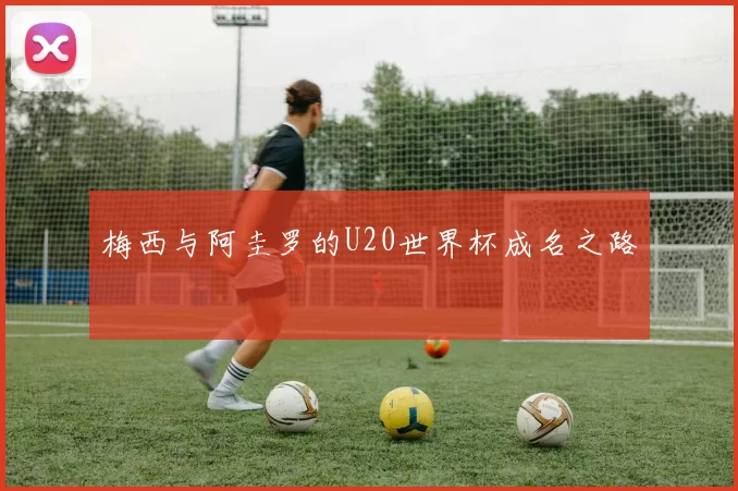 梅西与阿圭罗的U20世界杯成名之路