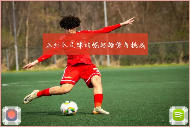 永州队足球的崛起趋势与挑战
