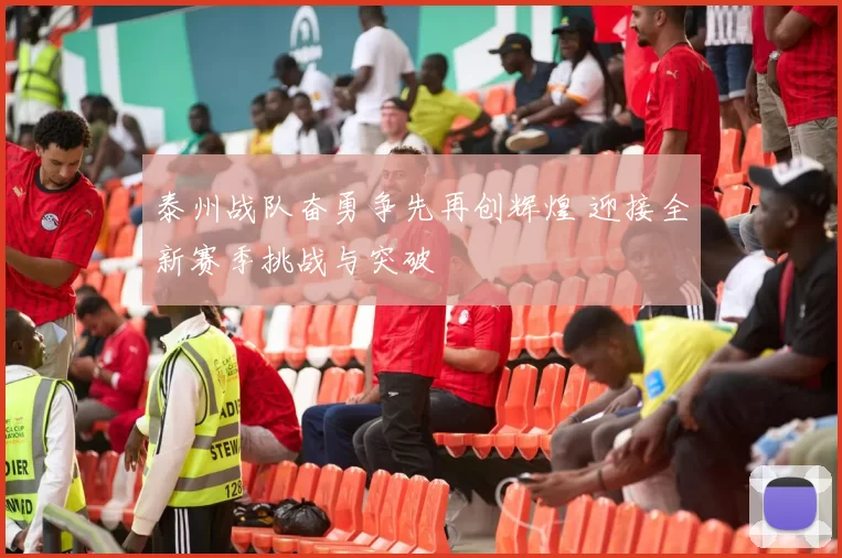 泰州战队奋勇争先再创辉煌 迎接全新赛季挑战与突破