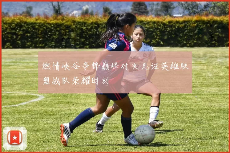 燃情峡谷争锋巅峰对决见证英雄联盟战队荣耀时刻