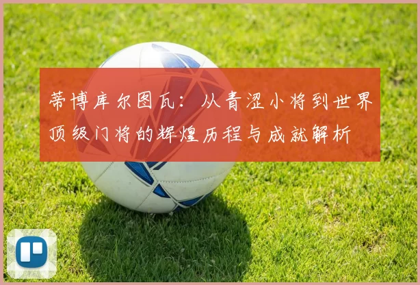 蒂博库尔图瓦：从青涩小将到世界顶级门将的辉煌历程与成就解析
