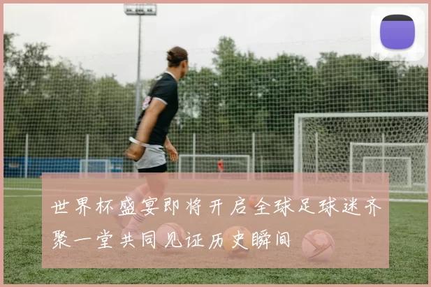 世界杯盛宴即将开启全球足球迷齐聚一堂共同见证历史瞬间