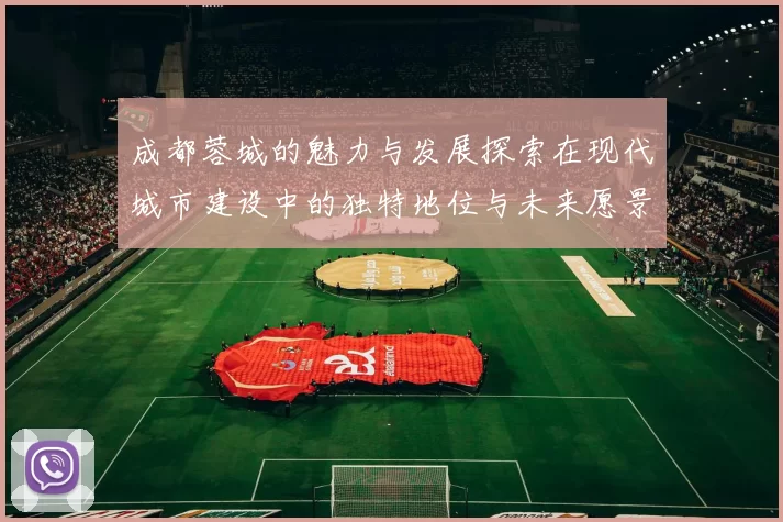 成都蓉城的魅力与发展探索在现代城市建设中的独特地位与未来愿景
