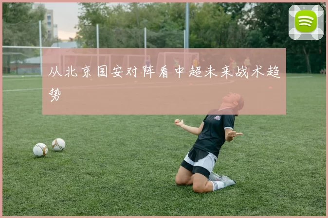 从北京国安对阵看中超未来战术趋势