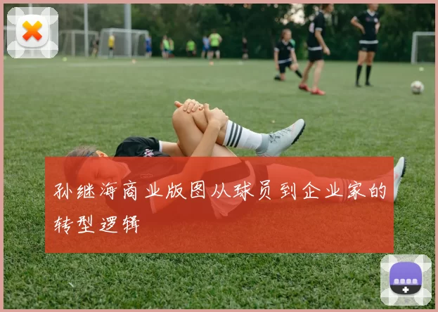 孙继海商业版图从球员到企业家的转型逻辑