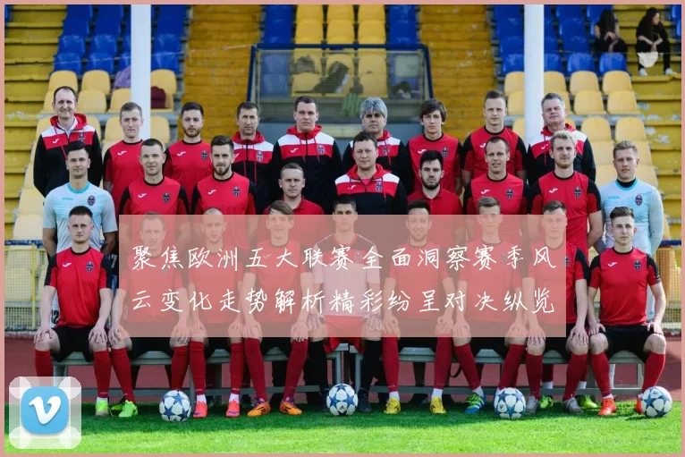 聚焦欧洲五大联赛全面洞察赛季风云变化走势解析精彩纷呈对决纵览
