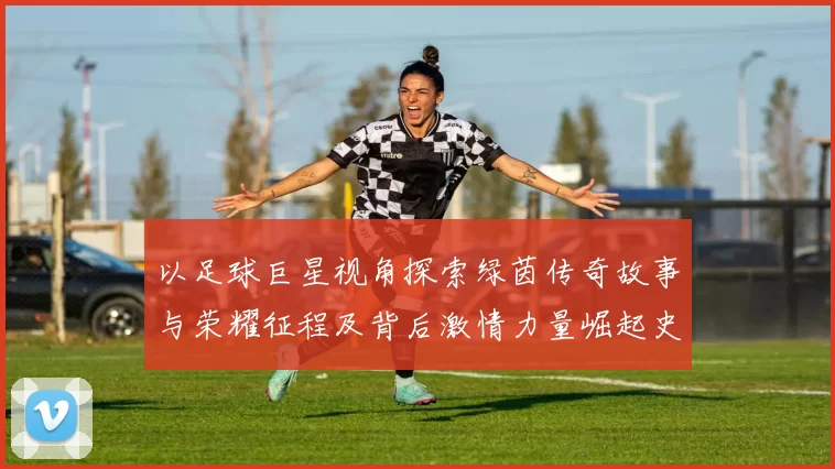 以足球巨星视角探索绿茵传奇故事与荣耀征程及背后激情力量崛起史