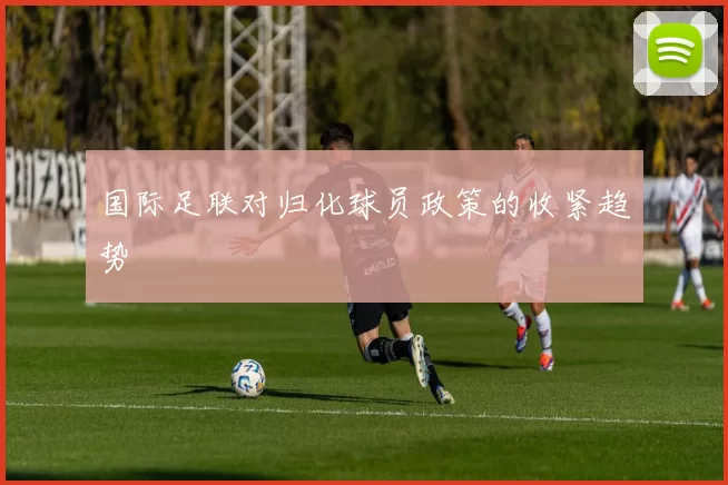 国际足联对归化球员政策的收紧趋势