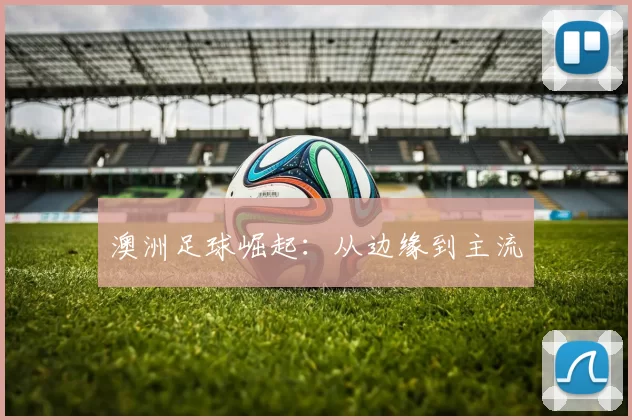澳洲足球崛起：从边缘到主流