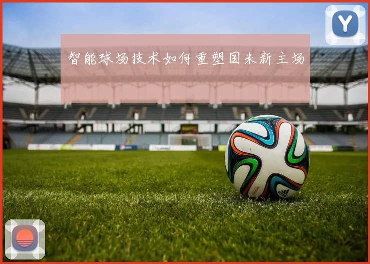 智能球场技术如何重塑国米新主场