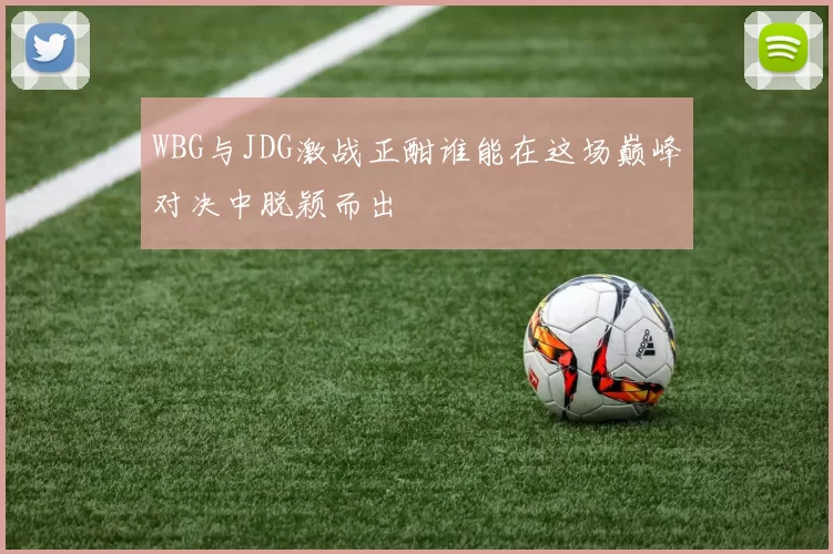WBG与JDG激战正酣谁能在这场巅峰对决中脱颖而出