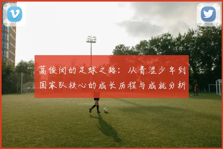 蒿俊闵的足球之路：从青涩少年到国家队核心的成长历程与成就分析