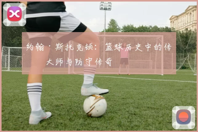 约翰·斯托克顿：篮球历史中的传球大师与防守传奇